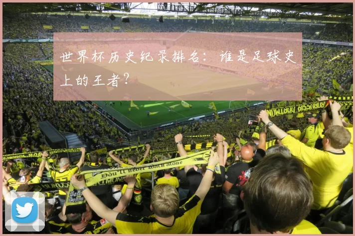 世界杯历史纪录排名:谁是足球史上的王者?
