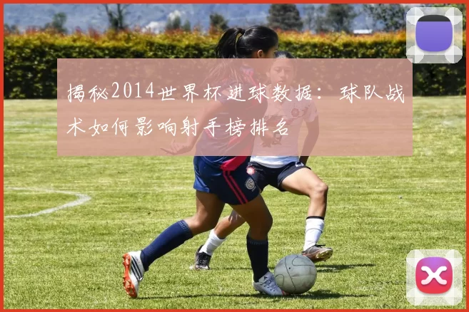 揭秘2014世界杯进球数据：球队战术如何影响射手榜排名