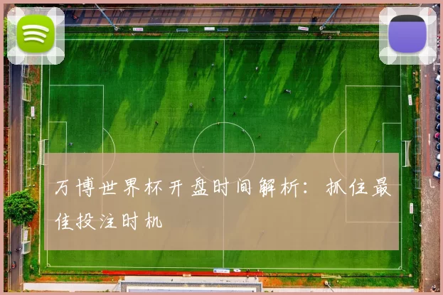 万博世界杯开盘时间解析：抓住最佳投注时机