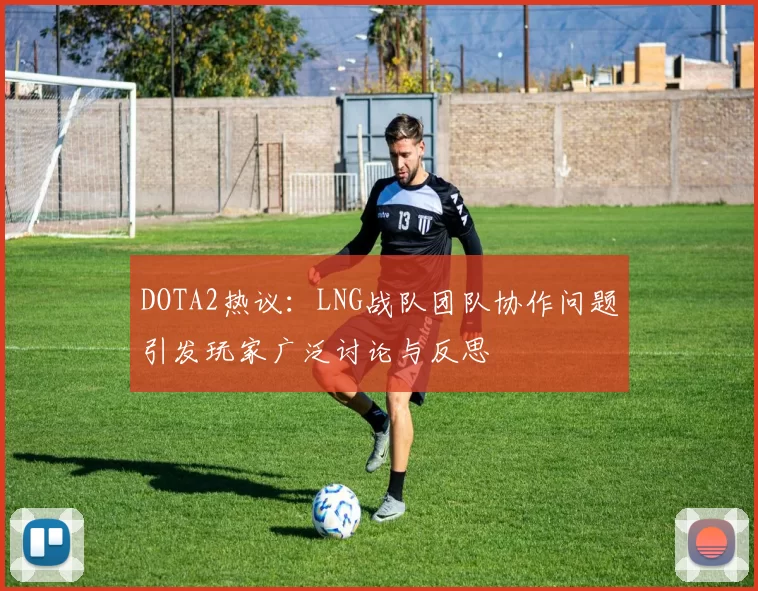 DOTA2热议:LNG战队团队协作问题引发玩家广泛讨论与反思