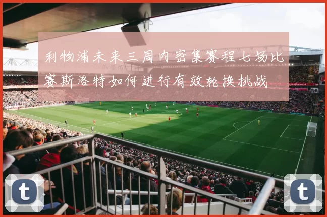 利物浦未来三周内密集赛程七场比赛斯洛特如何进行有效轮换挑战