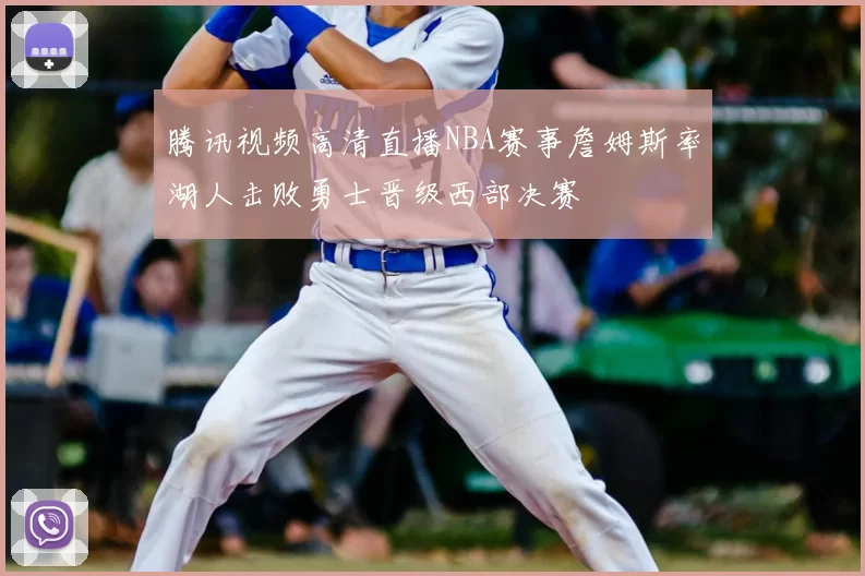 腾讯视频高清直播NBA赛事詹姆斯率湖人击败勇士晋级西部决赛