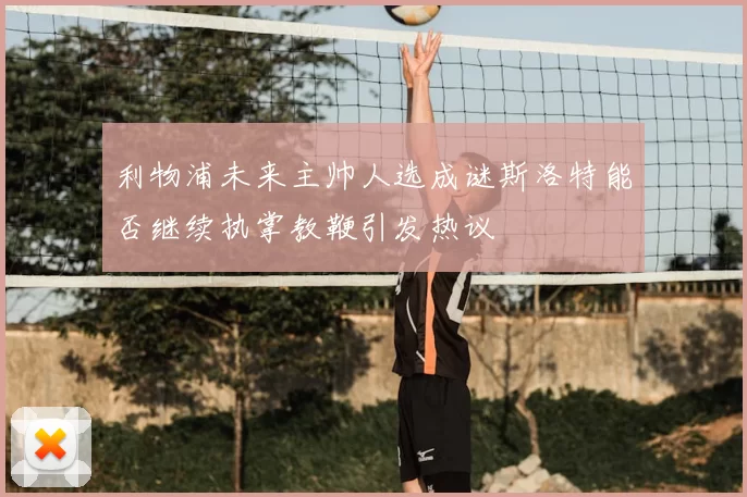 利物浦未来主帅人选成谜斯洛特能否继续执掌教鞭引发热议
