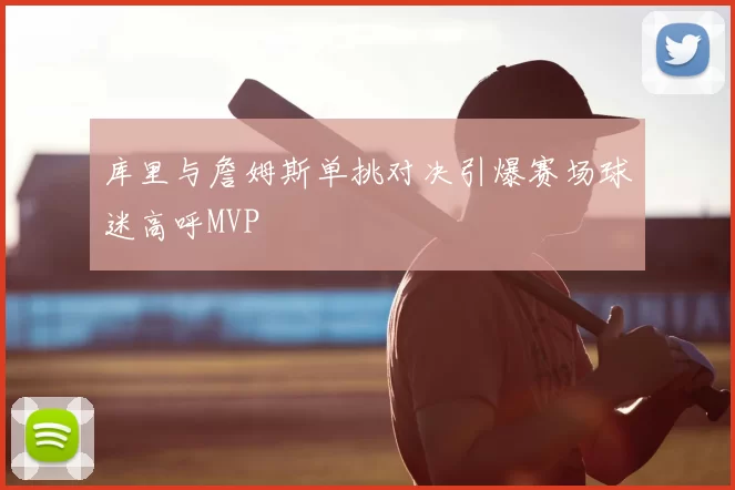 库里与詹姆斯单挑对决引爆赛场球迷高呼MVP