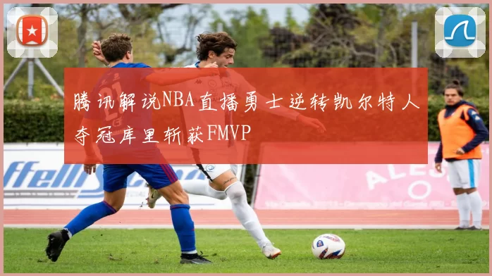 腾讯解说NBA直播勇士逆转凯尔特人夺冠库里斩获FMVP