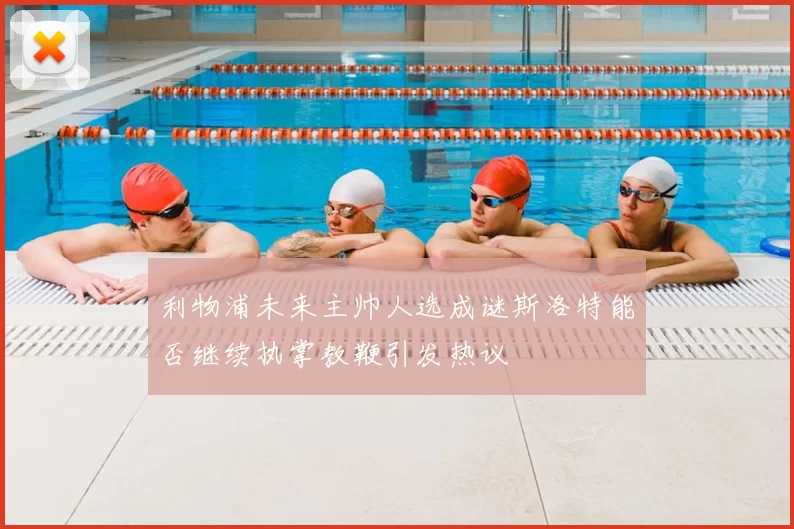 利物浦未来主帅人选成谜斯洛特能否继续执掌教鞭引发热议
