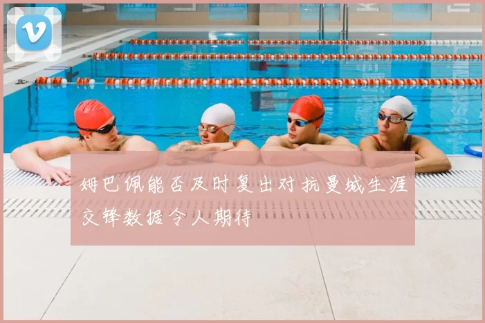 姆巴佩能否及时复出对抗曼城生涯交锋数据令人期待