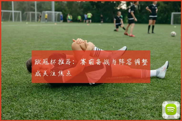欧冠杯推荐:赛前备战与阵容调整成关注焦点