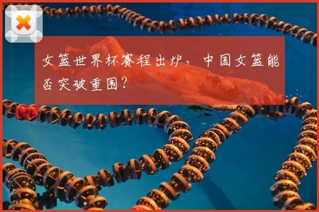 女篮世界杯赛程出炉，中国女篮能否突破重围？