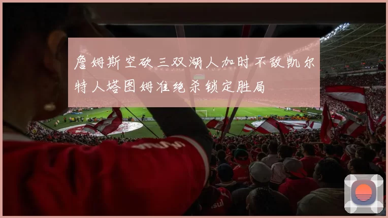 詹姆斯空砍三双湖人加时不敌凯尔特人塔图姆准绝杀锁定胜局