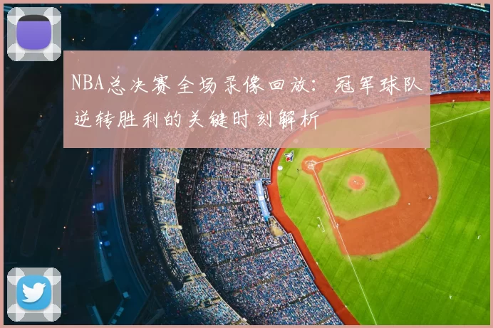NBA总决赛全场录像回放：冠军球队逆转胜利的关键时刻解析