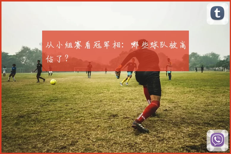 从小组赛看冠军相:哪些球队被高估了?