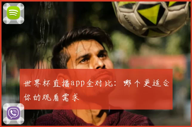 世界杯直播app全对比:哪个更适合你的观看需求