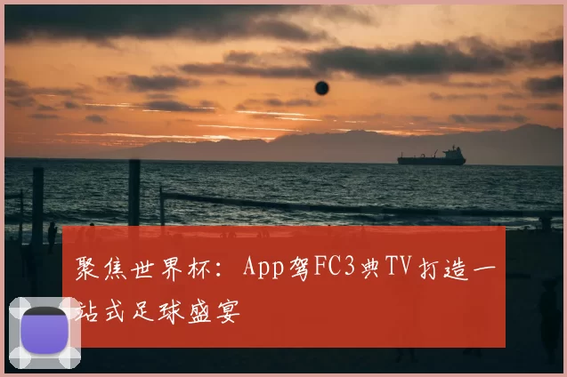 聚焦世界杯:App驾FC3典TV打造一站式足球盛宴