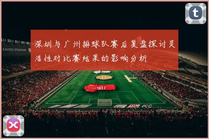 深圳与广州排球队赛后复盘探讨灵活性对比赛结果的影响分析