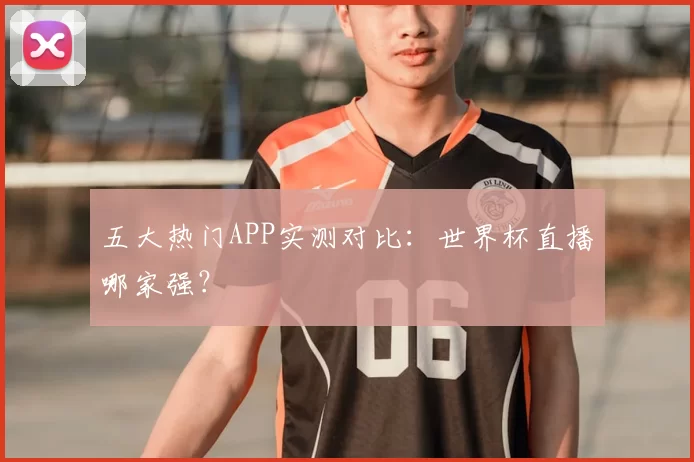 五大热门APP实测对比:世界杯直播哪家强?