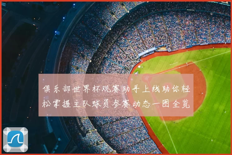 俱乐部世界杯观赛助手上线助你轻松掌握主队球员参赛动态一图全览