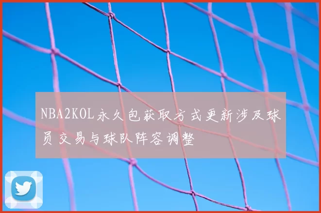 NBA2KOL永久包获取方式更新涉及球员交易与球队阵容调整