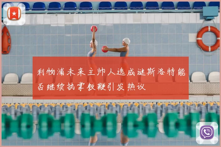 利物浦未来主帅人选成谜斯洛特能否继续执掌教鞭引发热议
