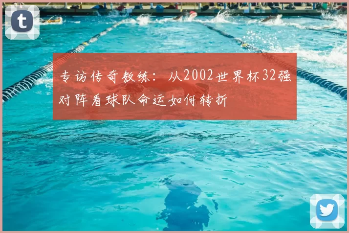 专访传奇教练:从2002世界杯32强对阵看球队命运如何转折
