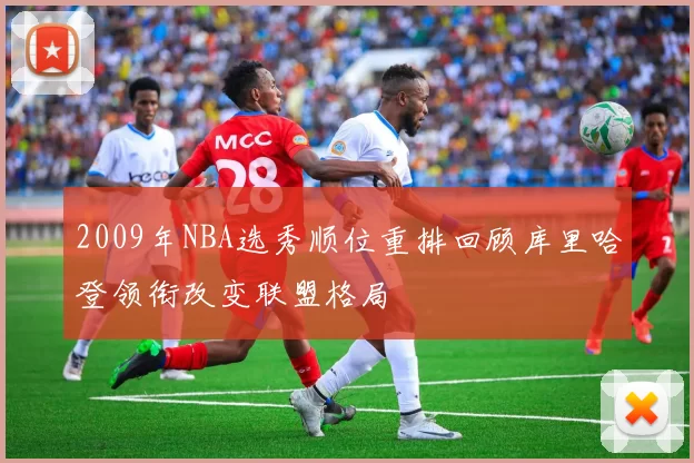 2009年NBA选秀顺位重排回顾库里哈登领衔改变联盟格局