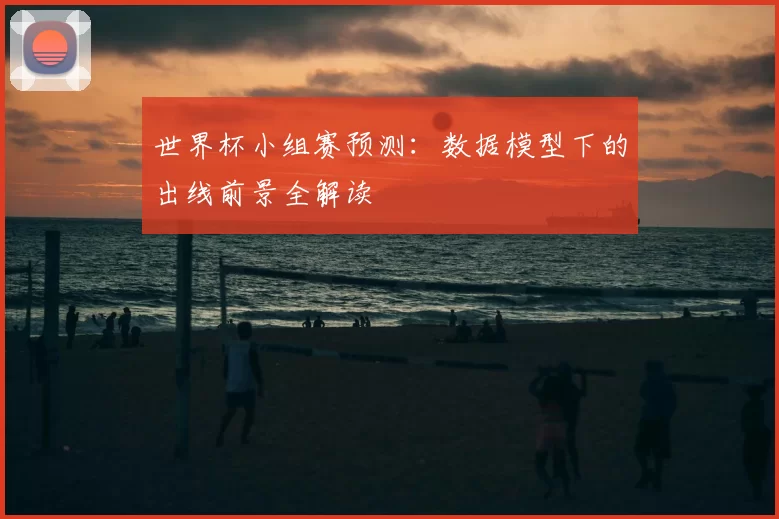 世界杯小组赛预测:数据模型下的出线前景全解读