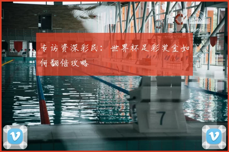 专访资深彩民:世界杯足彩奖金如何翻倍攻略