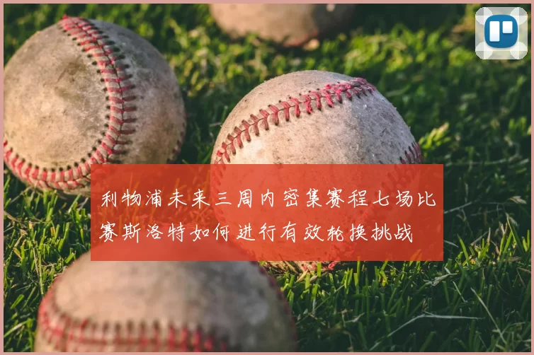 利物浦未来三周内密集赛程七场比赛斯洛特如何进行有效轮换挑战