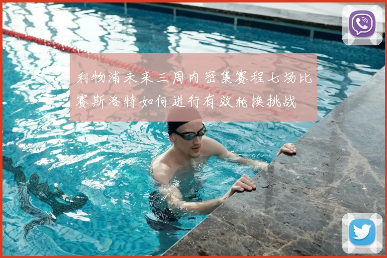 利物浦未来三周内密集赛程七场比赛斯洛特如何进行有效轮换挑战