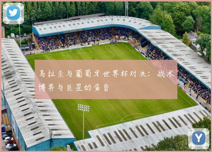 乌拉圭与葡萄牙世界杯对决：战术博弈与巨星的黄昏