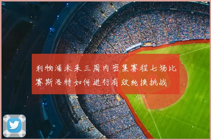 利物浦未来三周内密集赛程七场比赛斯洛特如何进行有效轮换挑战