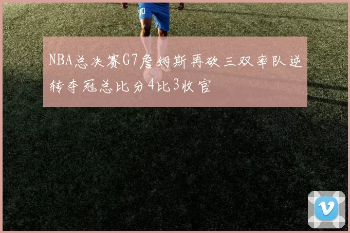 NBA总决赛G7詹姆斯再砍三双率队逆转夺冠总比分4比3收官
