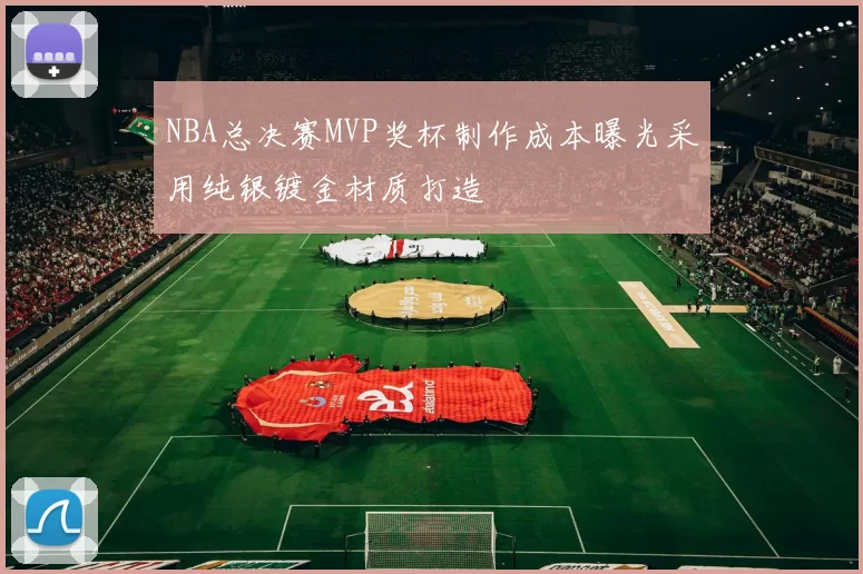NBA总决赛MVP奖杯制作成本曝光采用纯银镀金材质打造