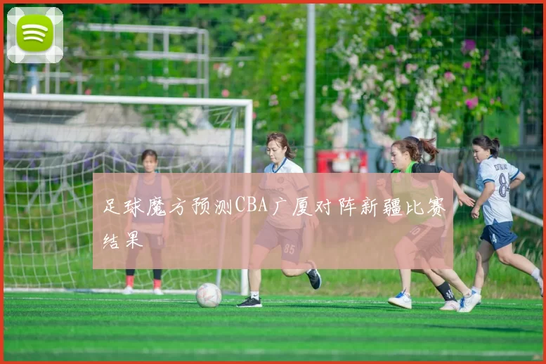 足球魔方预测CBA广厦对阵新疆比赛结果