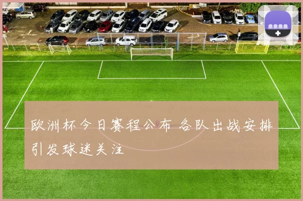 欧洲杯今日赛程公布 各队出战安排引发球迷关注