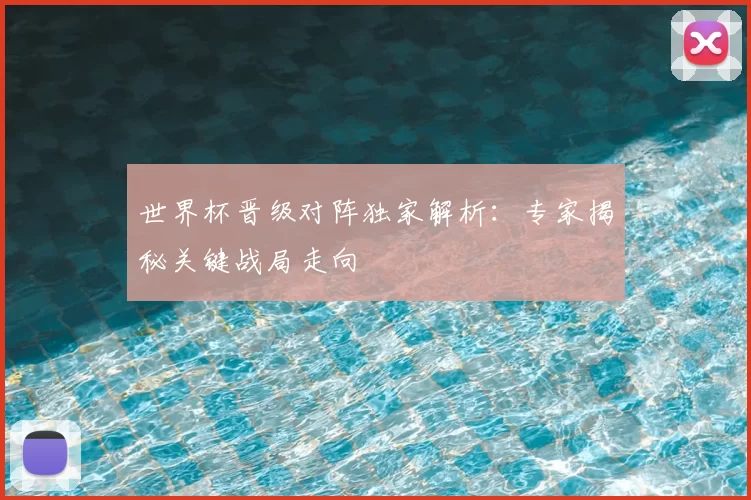 世界杯晋级对阵独家解析：专家揭秘关键战局走向