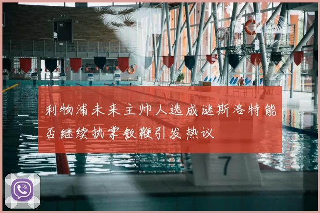 利物浦未来主帅人选成谜斯洛特能否继续执掌教鞭引发热议