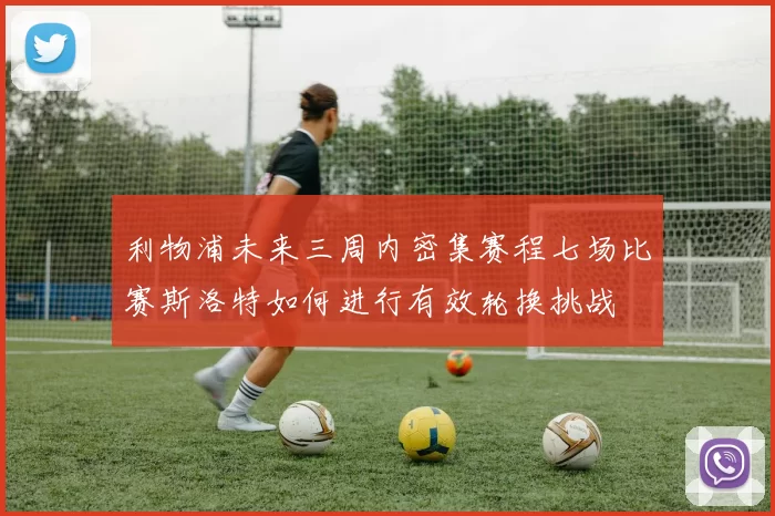 利物浦未来三周内密集赛程七场比赛斯洛特如何进行有效轮换挑战