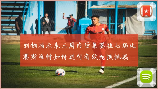 利物浦未来三周内密集赛程七场比赛斯洛特如何进行有效轮换挑战