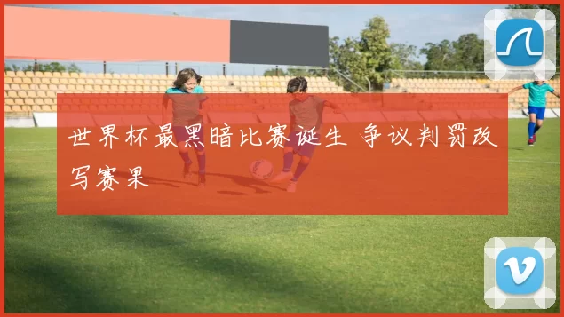 世界杯最黑暗比赛诞生 争议判罚改写赛果
