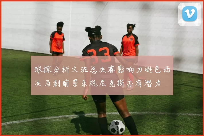球探分析文班总决赛影响力逊色西决马刺前景乐观尼克斯亦有潜力