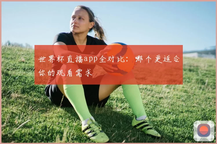 世界杯直播app全对比：哪个更适合你的观看需求