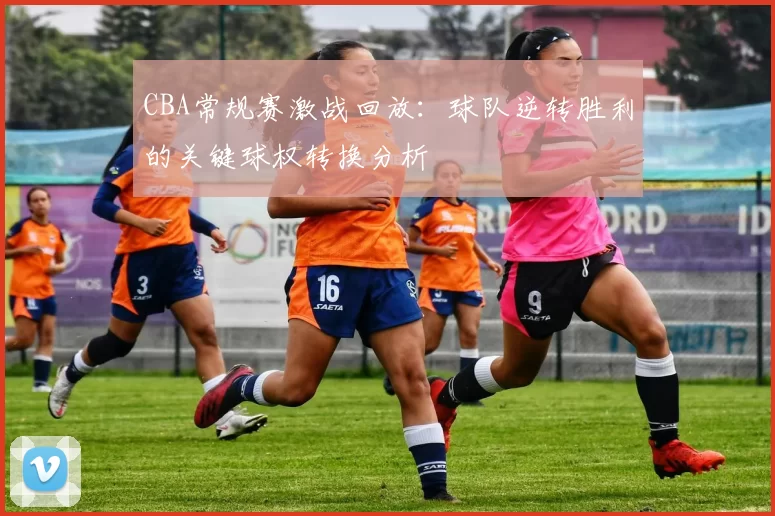 CBA常规赛激战回放：球队逆转胜利的关键球权转换分析