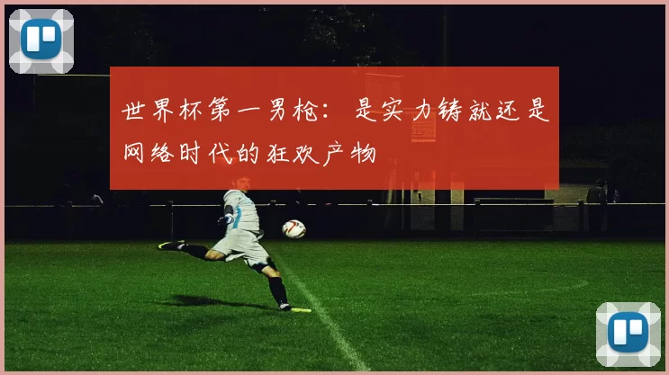 世界杯第一男枪：是实力铸就还是网络时代的狂欢产物