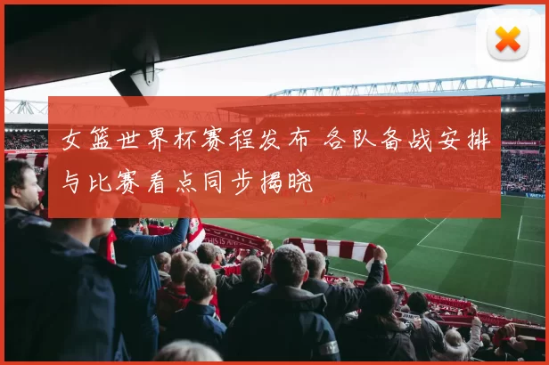 女篮世界杯赛程发布 各队备战安排与比赛看点同步揭晓