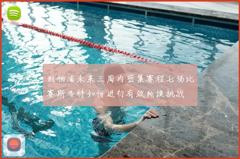 利物浦未来三周内密集赛程七场比赛斯洛特如何进行有效轮换挑战