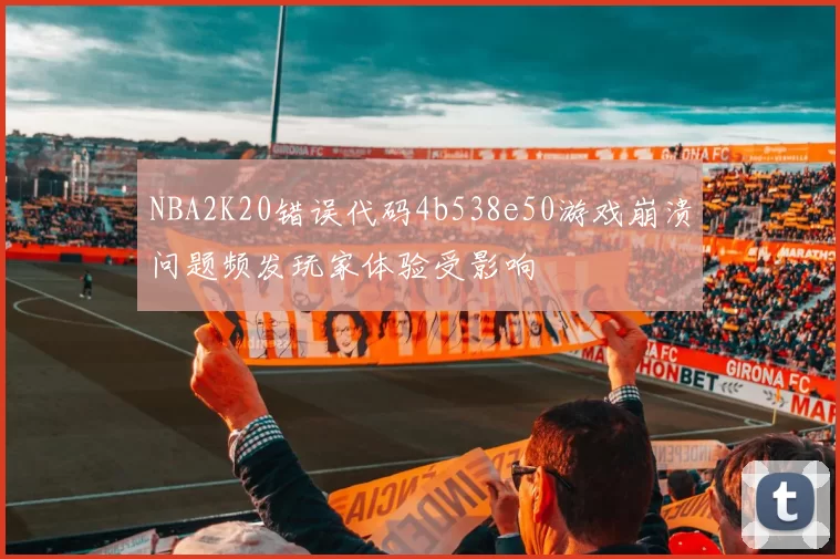 NBA2K20错误代码4b538e50游戏崩溃问题频发玩家体验受影响