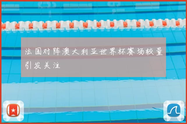 法国对阵澳大利亚世界杯赛场较量引发关注