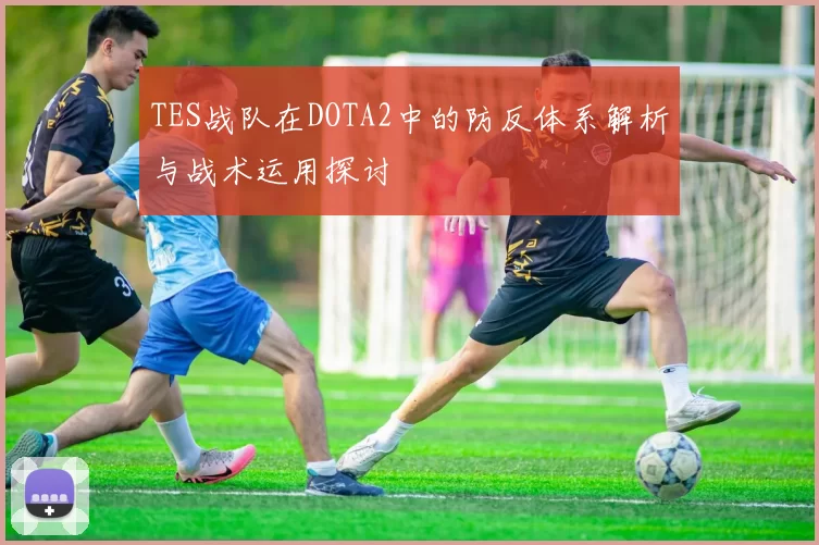 TES战队在DOTA2中的防反体系解析与战术运用探讨