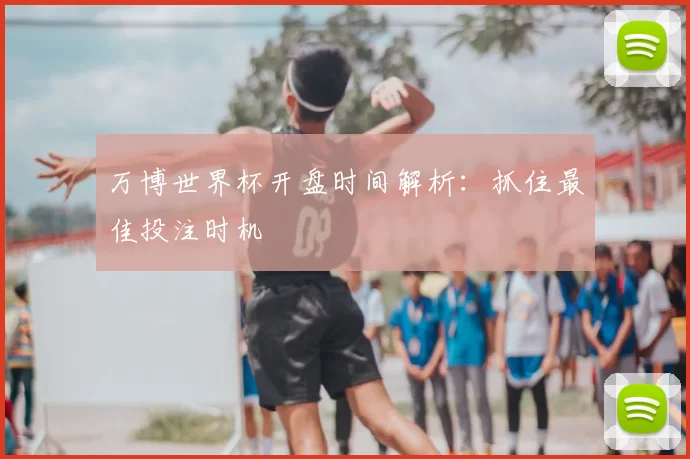 万博世界杯开盘时间解析：抓住最佳投注时机